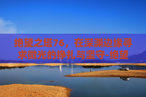 绝望之塔76，在深渊边缘寻求微光的挣扎与坚守-绝望之塔76层怎么打