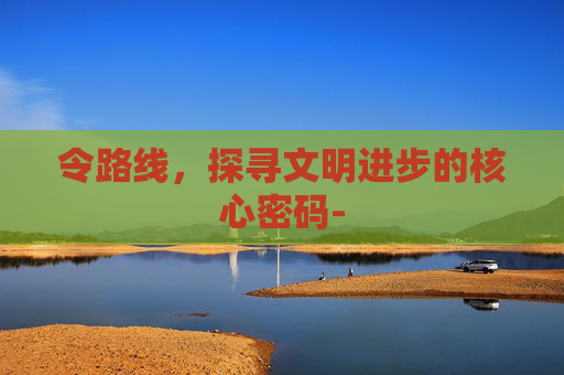 令路线，探寻文明进步的核心密码-