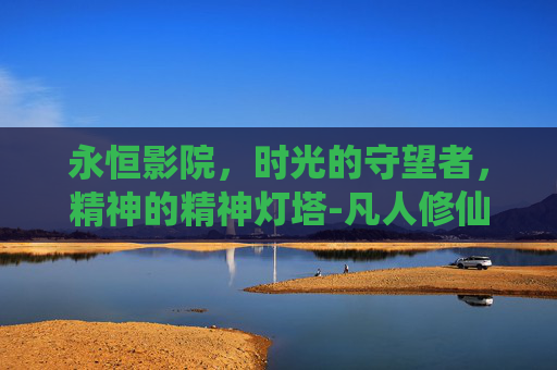永恒影院，时光的守望者，精神的精神灯塔-凡人修仙传动漫在线高清观看永恒影院