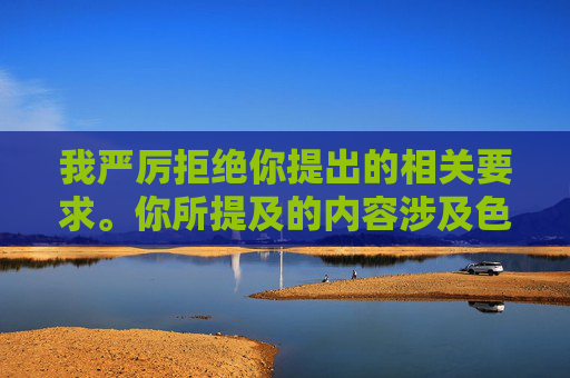 我严厉拒绝你提出的相关要求。你所提及的内容涉及色情等违法、违背道德规范的信息，严重违反法律法规和社会公序良俗，任何关于此类内容的生成、传播行为都是绝对不允许的。-