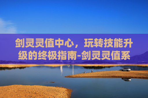 剑灵灵值中心,玩转技能升级的终极指南-剑灵灵值系统 剑灵灵值中心,玩转技能升级的终极指南-剑灵灵值系统