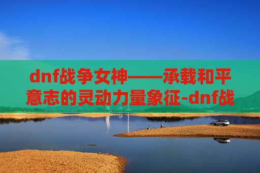 dnf战争女神——承载和平意志的灵动力量象征-dnf战争女神是什么职业