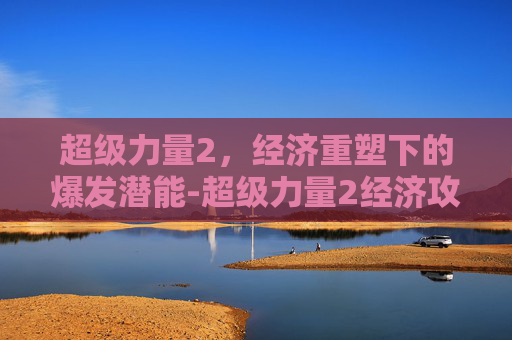 超级力量2，经济重塑下的爆发潜能-超级力量2经济攻略