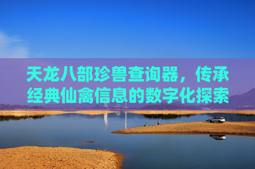 天龙八部珍兽查询器,传承经典仙禽信息的数字化探索-天龙八部珍兽大全列表在哪看 天龙八部珍兽查询器,传承经典仙禽信息的数字化探索-天龙八部珍兽大全列表在哪看