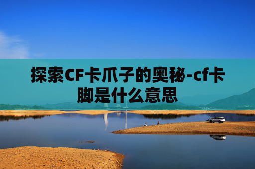 探索CF卡爪子的奥秘-cf卡脚是什么意思
