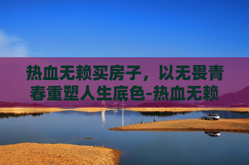 热血无赖买房子，以无畏青春重塑人生底色-热血无赖房子大全