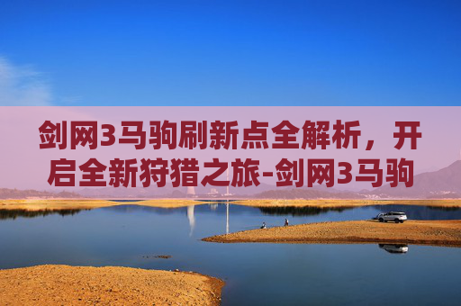 剑网3马驹刷新点全解析，开启全新狩猎之旅-剑网3马驹刷新点在哪
