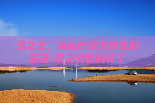 汉之云,当乱码成为历史的重击-汉之云乱码补丁 汉之云,当乱码成为历史的重击-汉之云乱码补丁
