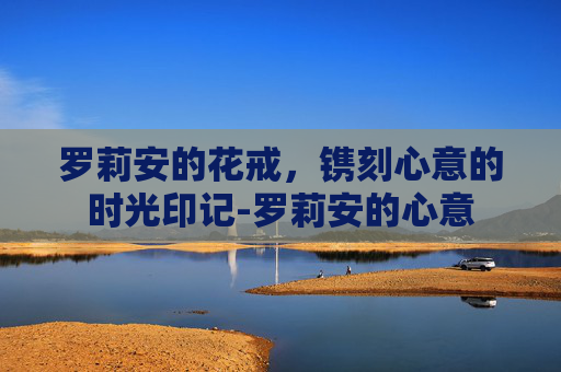 罗莉安的花戒，镌刻心意的时光印记-罗莉安的心意