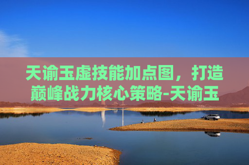 天谕玉虚技能加点图，打造巅峰战力核心策略-天谕玉虚属性加点