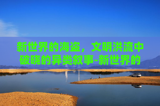 新世界的海盗,文明洪流中破晓的异类叙事-新世界的海盗地图 新世界的海盗,文明洪流中破晓的异类叙事-新世界的海盗地图