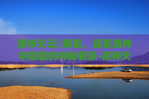 原神天云峠解密，探索原神中隐藏的神秘要素-原神天云峠解密石板