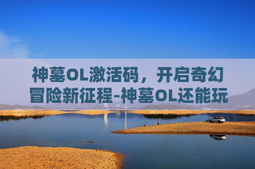 神墓OL激活码，开启奇幻冒险新征程-神墓OL还能玩吗