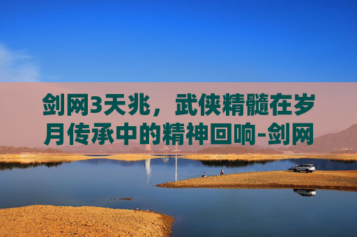 剑网3天兆，武侠精髓在岁月传承中的精神回响-剑网3 天兆