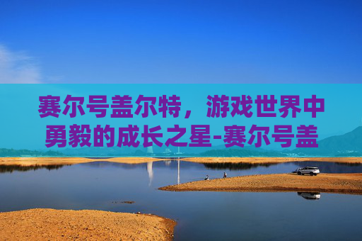 赛尔号盖尔特,游戏世界中勇毅的成长之星-赛尔号盖尔特超进化 赛尔号盖尔特,游戏世界中勇毅的成长之星-赛尔号盖尔特超进化