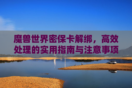 魔兽世界密保卡解绑，高效处理的实用指南与注意事项-魔兽世界密保卡解绑教程