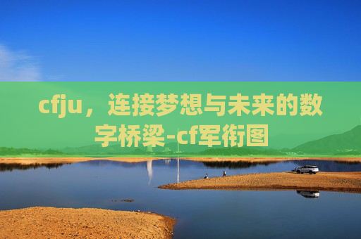 cfju,连接梦想与未来的数字桥梁-cf军衔图 cfju,连接梦想与未来的数字桥梁-cf军衔图