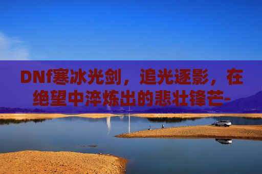 DNf寒冰光剑，追光逐影，在绝望中淬炼出的悲壮锋芒-dnf寒冰光剑外观