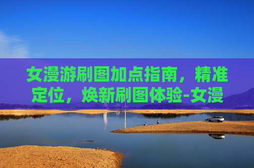 女漫游刷图加点指南,精准定位,焕新刷图体验-女漫游刷图加点最新 女漫游刷图加点指南,精准定位,焕新刷图体验-女漫游刷图加点最新