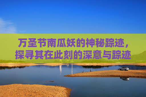 万圣节南瓜妖的神秘踪迹，探寻其在此刻的深意与踪迹-万圣节南瓜鬼怪