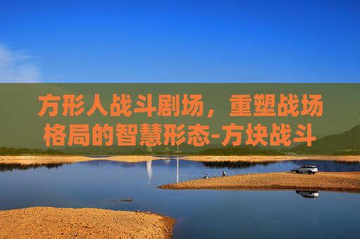 方形人战斗剧场，重塑战场格局的智慧形态-方块战斗剧场
