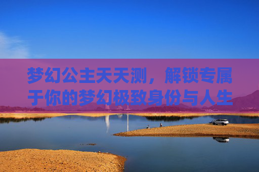 梦幻公主天天测，解锁专属于你的梦幻极致身份与人生轨迹-梦幻公主天天测_第01集