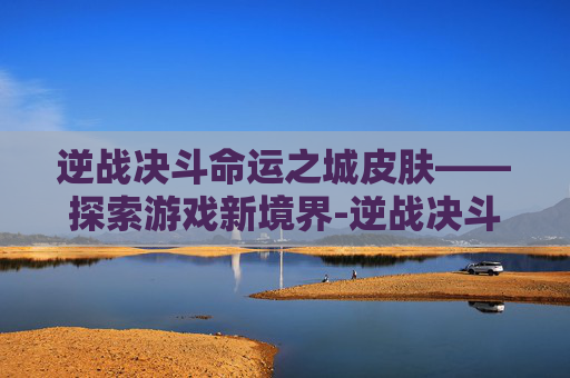 逆战决斗命运之城皮肤——探索游戏新境界-逆战决斗命运之城皮肤怎么获得