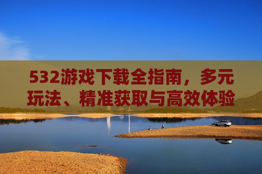 532游戏下载全指南,多元玩法、精准获取与高效体验-5320手机主题下载 532游戏下载全指南,多元玩法、精准获取与高效体验-5320手机主题下载