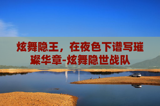 炫舞隐王,在夜色下谱写璀璨华章-炫舞隐世战队 炫舞隐王,在夜色下谱写璀璨华章-炫舞隐世战队