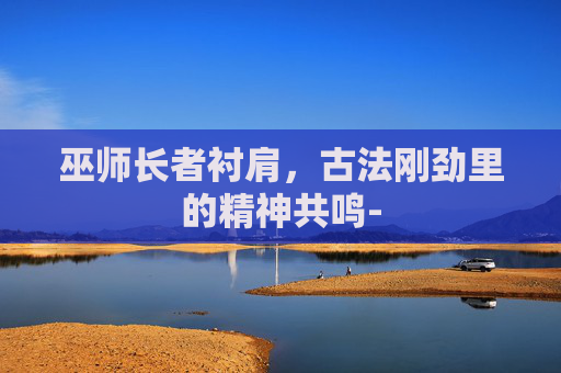 巫师长者衬肩，古法刚劲里的精神共鸣-