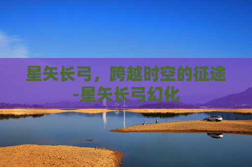 星矢长弓,跨越时空的征途-星矢长弓幻化 星矢长弓,跨越时空的征途-星矢长弓幻化