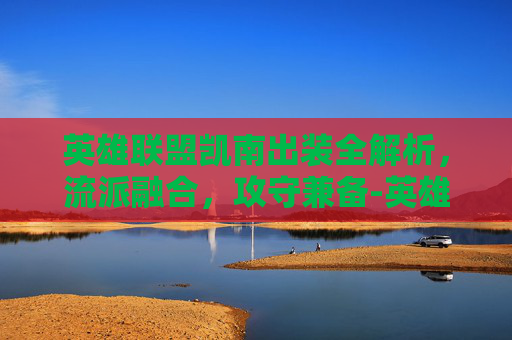 英雄联盟凯南出装全解析，流派融合，攻守兼备-英雄联盟凯南出装2026