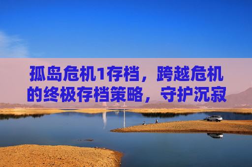 孤岛危机1存档,跨越危机的终极存档策略,守护沉寂的冒险记忆-孤岛危机1存档位置 孤岛危机1存档,跨越危机的终极存档策略,守护沉寂的冒险记忆-孤岛危机1存档位置