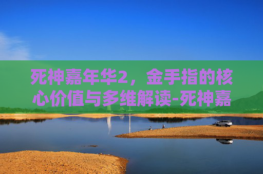 死神嘉年华2，金手指的核心价值与多维解读-死神嘉年华2中文版模拟器金手指 全物品