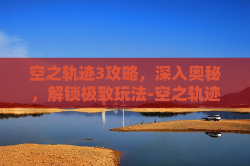 空之轨迹3攻略，深入奥秘，解锁极致玩法-空之轨迹3攻略完整