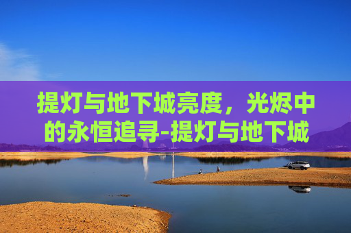 提灯与地下城亮度,光烬中的永恒追寻-提灯与地下城亮度影响装备爆率吗 提灯与地下城亮度,光烬中的永恒追寻-提灯与地下城亮度影响装备爆率吗