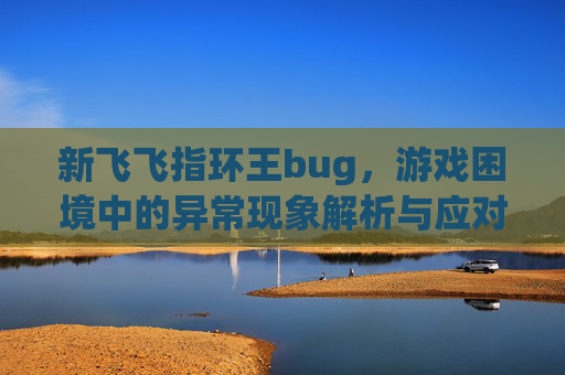 新飞飞指环王bug,游戏困境中的异常现象解析与应对-新飞飞指环王任务 新飞飞指环王bug,游戏困境中的异常现象解析与应对-新飞飞指环王任务