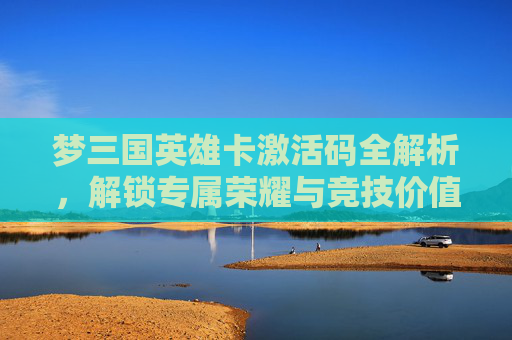 梦三国英雄卡激活码全解析，解锁专属荣耀与竞技价值-梦三国黄月英英雄卡
