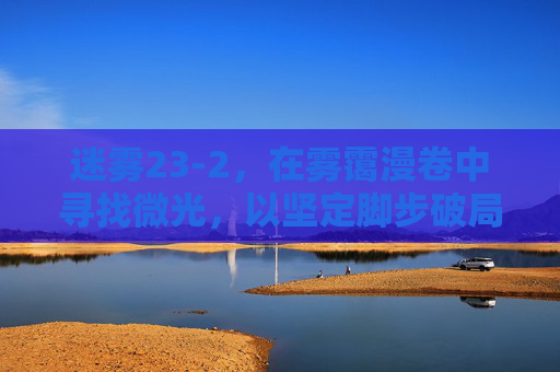 迷雾23-2，在雾霭漫卷中寻找微光，以坚定脚步破局前行-迷雾23 4