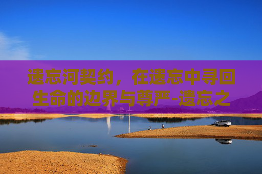 遗忘河契约，在遗忘中寻回生命的边界与尊严-遗忘之契约