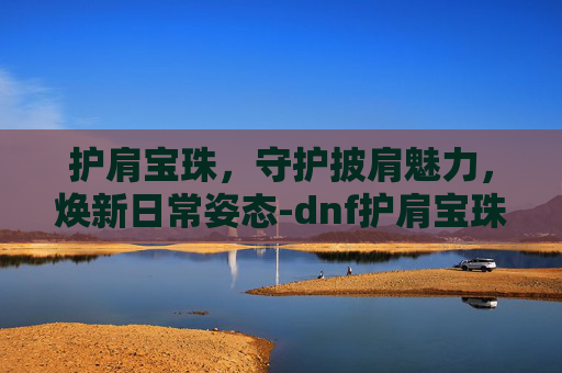 护肩宝珠,守护披肩魅力,焕新日常姿态-dnf护肩宝珠大全 护肩宝珠,守护披肩魅力,焕新日常姿态-dnf护肩宝珠大全