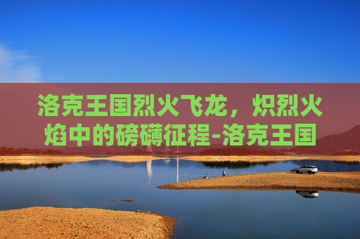 洛克王国烈火飞龙，炽烈火焰中的磅礴征程-洛克王国烈火飞龙超进化