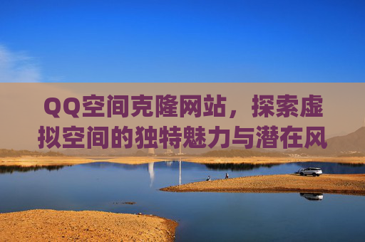 QQ空间克隆网站，探索虚拟空间的独特魅力与潜在风险-qq空间克隆网站官网