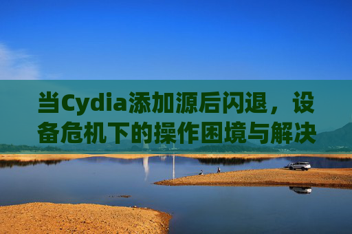当Cydia添加源后闪退，设备危机下的操作困境与解决方案-cydia闪退进不去