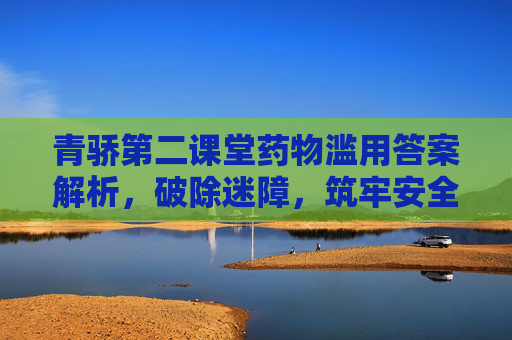 青骄第二课堂药物滥用答案解析，破除迷障，筑牢安全防线-青骄第二课堂药物滥用答案五年级期末考试