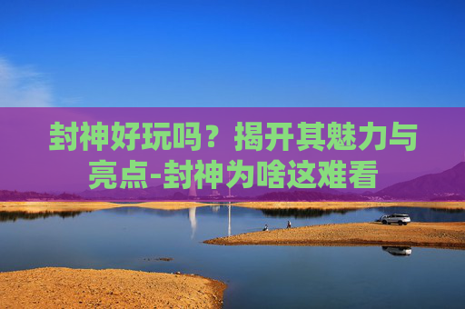封神好玩吗?揭开其魅力与亮点-封神为啥这难看 封神好玩吗?揭开其魅力与亮点-封神为啥这难看