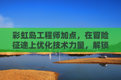 彩虹岛工程师加点,在冒险征途上优化技术力量,解锁无限可能性-彩虹岛工程师加点推荐 彩虹岛工程师加点,在冒险征途上优化技术力量,解锁无限可能性-彩虹岛工程师加点推荐