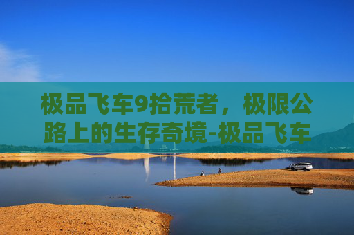 极品飞车9拾荒者，极限公路上的生存奇境-极品飞车9拾荒者怎么获得