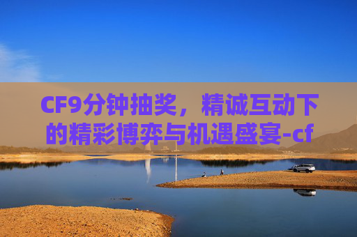CF9分钟抽奖,精诚互动下的精彩博弈与机遇盛宴-cf在线45分钟抽奖 CF9分钟抽奖,精诚互动下的精彩博弈与机遇盛宴-cf在线45分钟抽奖