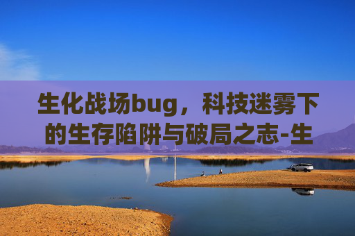 生化战场bug，科技迷雾下的生存陷阱与破局之志-生化战场补丁下载